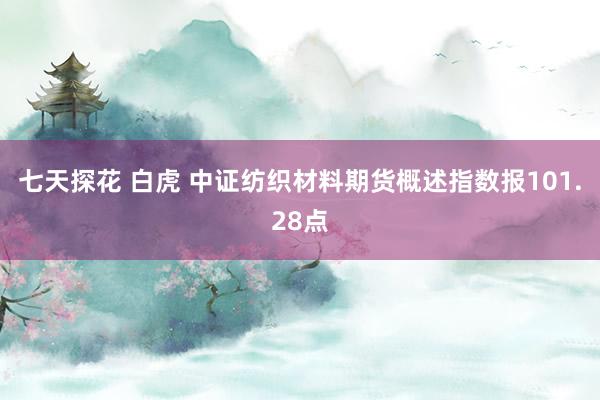 七天探花 白虎 中证纺织材料期货概述指数报101.28点