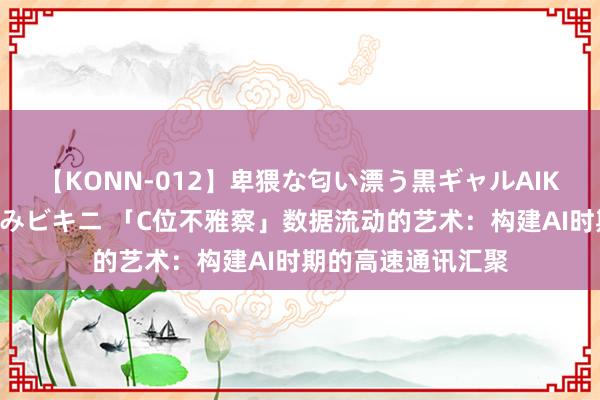 【KONN-012】卑猥な匂い漂う黒ギャルAIKAの中出しグイ込みビキニ 「C位不雅察」数据流动的艺术：构建AI时期的高速通讯汇聚