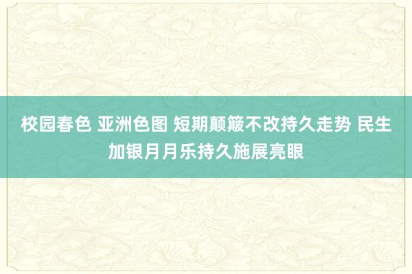 校园春色 亚洲色图 短期颠簸不改持久走势 民生加银月月乐持久施展亮眼