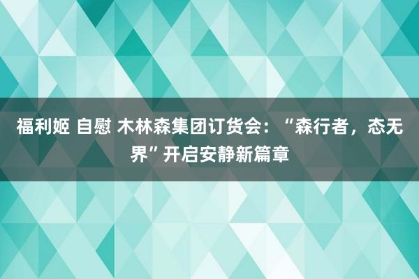 福利姬 自慰 木林森集团订货会：“森行者，态无界”开启安静新篇章