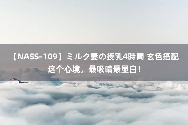 【NASS-109】ミルク妻の授乳4時間 玄色搭配这个心境，最吸睛最显白！