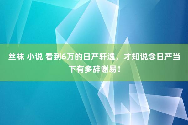 丝袜 小说 看到6万的日产轩逸，才知说念日产当下有多辞谢易！