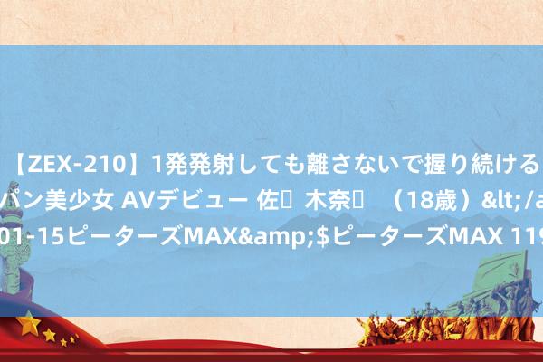 【ZEX-210】1発発射しても離さないで握り続けるチ○ポ大好きパイパン美少女 AVデビュー 佐々木奈々 （18歳）</a>2014-01-15ピーターズMAX&$ピーターズMAX 119分钟 鲁中国拉力车赛用轮圈