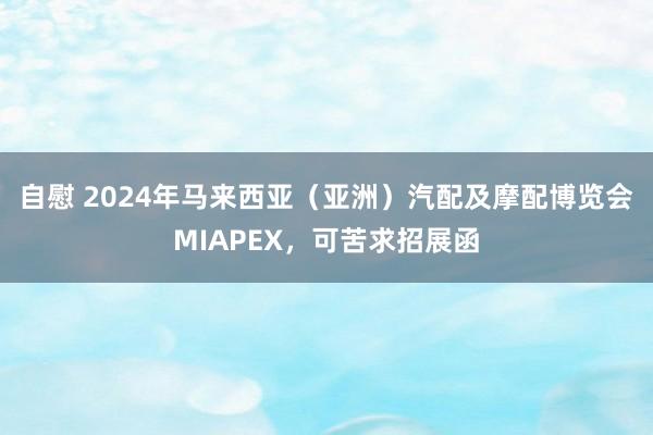 自慰 2024年马来西亚（亚洲）汽配及摩配博览会MIAPEX，可苦求招展函