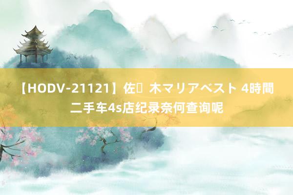 【HODV-21121】佐々木マリアベスト 4時間 二手车4s店纪录奈何查询呢