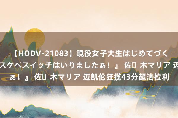 【HODV-21083】現役女子大生はじめてづくしのセックス 『私のドスケベスイッチはいりましたぁ！』 佐々木マリア 迈凯伦狂揽43分超法拉利