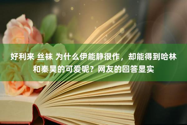 好利来 丝袜 为什么伊能静很作，却能得到哈林和秦昊的可爱呢？网友的回答显实