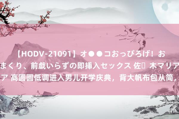 【HODV-21091】オ●●コおっぴろげ！お姉ちゃん 四六時中濡れまくり、前戯いらずの即挿入セックス 佐々木マリア 高圆圆低调进入男儿开学庆典，背大帆布包从简，本东说念主粉碎感尽显