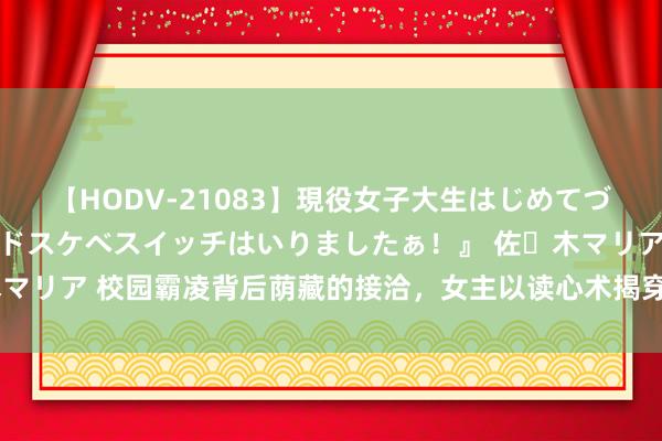 【HODV-21083】現役女子大生はじめてづくしのセックス 『私のドスケベスイッチはいりましたぁ！』 佐々木マリア 校园霸凌背后荫藏的接洽，女主以读心术揭穿，邪派们战栗失措