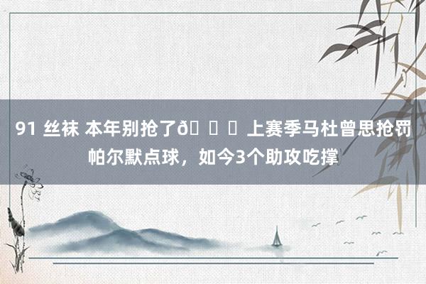 91 丝袜 本年别抢了?上赛季马杜曾思抢罚帕尔默点球，如今3个助攻吃撑