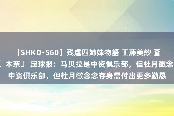 【SHKD-560】残虐四姉妹物語 工藤美紗 蒼井さくら 中谷美結 佐々木奈々 足球报：马贝拉是中资俱乐部，但杜月徵念念存身需付出更多勤恳