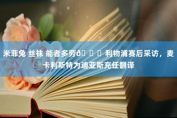 米菲兔 丝袜 能者多劳?利物浦赛后采访，麦卡利斯特为迪亚斯充任翻译