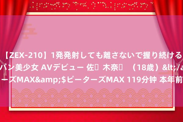 【ZEX-210】1発発射しても離さないで握り続けるチ○ポ大好きパイパン美少女 AVデビュー 佐々木奈々 （18歳）</a>2014-01-15ピーターズMAX&$ピーターズMAX 119分钟 本年前7个月长江经济带11省市外贸收支口值超11万亿元