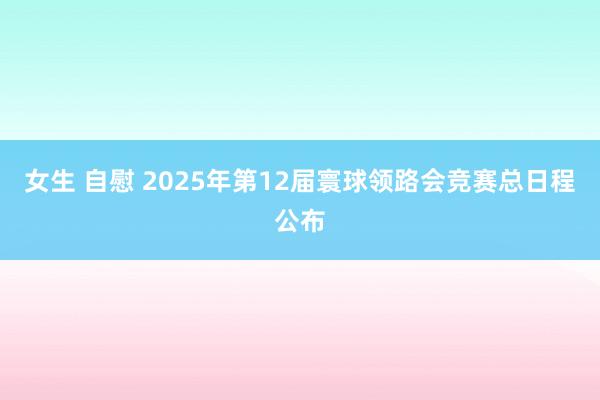 女生 自慰 2025年第12届寰球领路会竞赛总日程公布