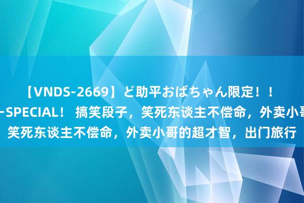 【VNDS-2669】ど助平おばちゃん限定！！ 絶頂ディルドオナニーSPECIAL！ 搞笑段子，笑死东谈主不偿命，外卖小哥的超才智，出门旅行