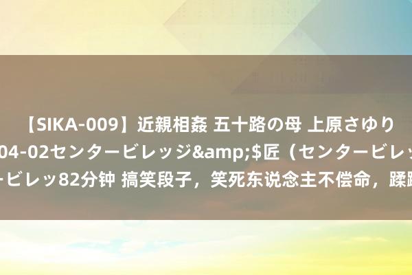 【SIKA-009】近親相姦 五十路の母 上原さゆり</a>2009-04-02センタービレッジ&$匠（センタービレッ82分钟 搞笑段子，笑死东说念主不偿命，蹂躏的艺术家，相亲的神操作