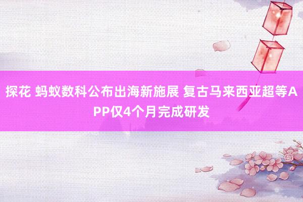 探花 蚂蚁数科公布出海新施展 复古马来西亚超等APP仅4个月完成研发