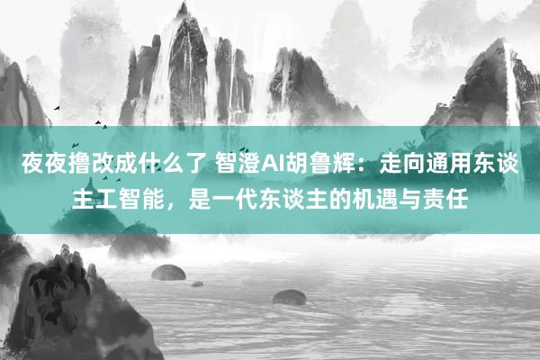 夜夜撸改成什么了 智澄AI胡鲁辉：走向通用东谈主工智能，是一代东谈主的机遇与责任