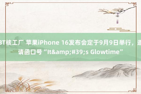 BT核工厂 苹果iPhone 16发布会定于9月9日举行，邀请函口号“It&#39;s Glowtime”