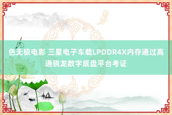 色无极电影 三星电子车载LPDDR4X内存通过高通骁龙数字底盘平台考证