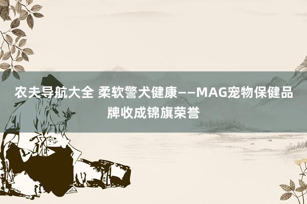 农夫导航大全 柔软警犬健康——MAG宠物保健品牌收成锦旗荣誉