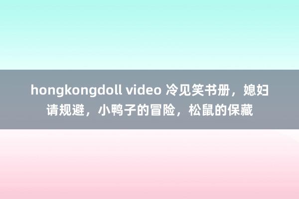 hongkongdoll video 冷见笑书册，媳妇请规避，小鸭子的冒险，松鼠的保藏