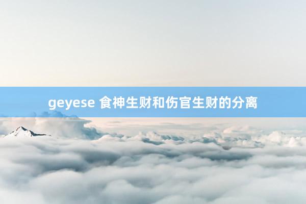 geyese 食神生财和伤官生财的分离