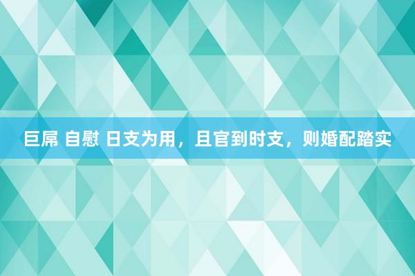 巨屌 自慰 日支为用，且官到时支，则婚配踏实