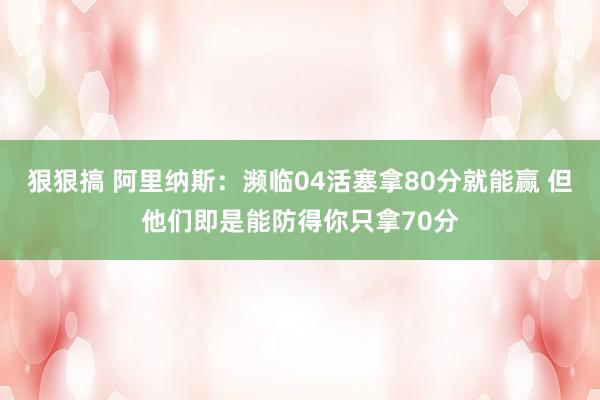 狠狠搞 阿里纳斯：濒临04活塞拿80分就能赢 但他们即是能防得你只拿70分