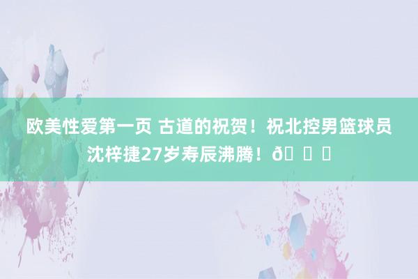 欧美性爱第一页 古道的祝贺！祝北控男篮球员沈梓捷27岁寿辰沸腾！🎂