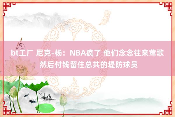 bt工厂 尼克-杨：NBA疯了 他们念念往来莺歌 然后付钱留住总共的堤防球员