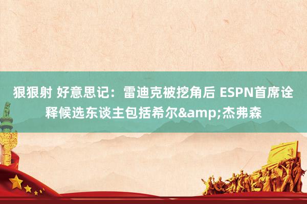 狠狠射 好意思记：雷迪克被挖角后 ESPN首席诠释候选东谈主包括希尔&杰弗森