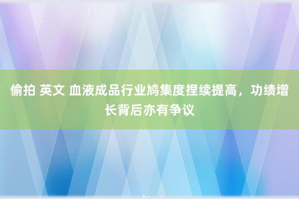 偷拍 英文 血液成品行业鸠集度捏续提高，功绩增长背后亦有争议