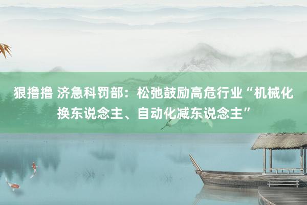 狠撸撸 济急科罚部：松弛鼓励高危行业“机械化换东说念主、自动化减东说念主”