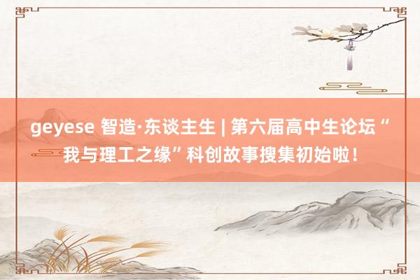 geyese 智造·东谈主生 | 第六届高中生论坛“我与理工之缘”科创故事搜集初始啦！