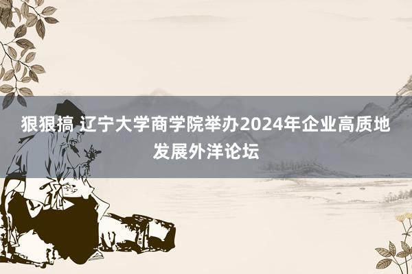 狠狠搞 辽宁大学商学院举办2024年企业高质地发展外洋论坛