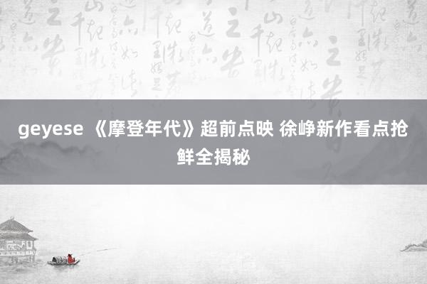 geyese 《摩登年代》超前点映 徐峥新作看点抢鲜全揭秘