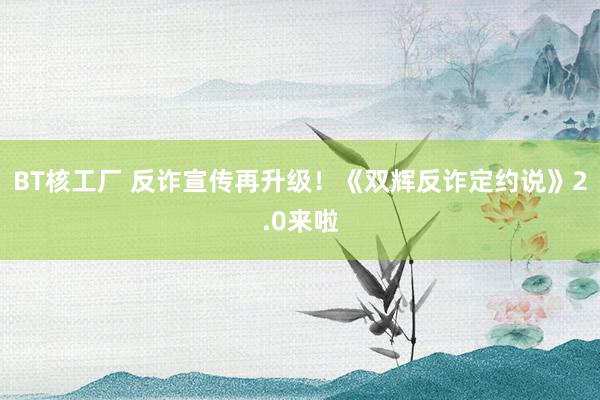 BT核工厂 反诈宣传再升级！《双辉反诈定约说》2.0来啦