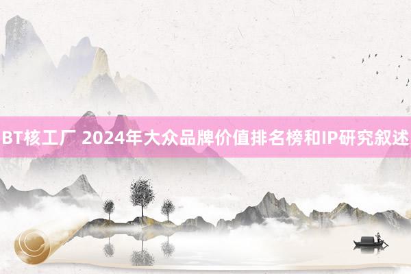 BT核工厂 2024年大众品牌价值排名榜和IP研究叙述