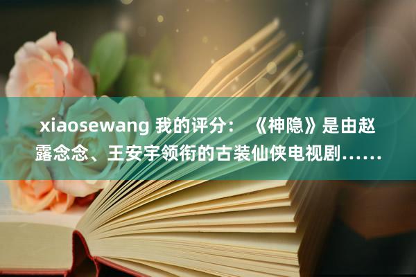 xiaosewang 我的评分： 《神隐》是由赵露念念、王安宇领衔的古装仙侠电视剧……