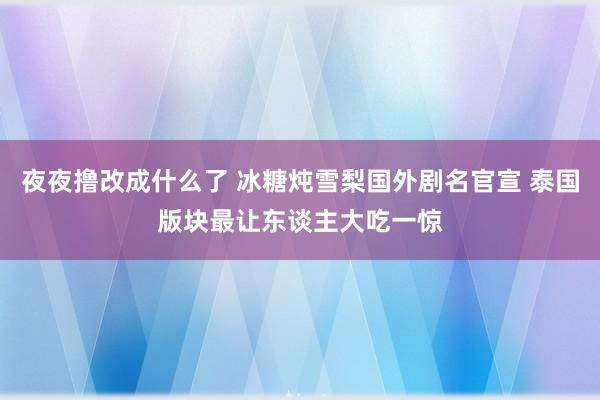 夜夜撸改成什么了 冰糖炖雪梨国外剧名官宣 泰国版块最让东谈主大吃一惊