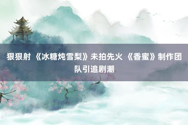 狠狠射 《冰糖炖雪梨》未拍先火 《香蜜》制作团队引追剧潮