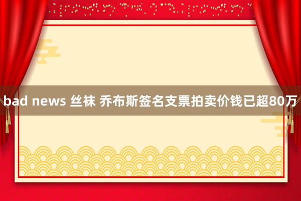 bad news 丝袜 乔布斯签名支票拍卖价钱已超80万