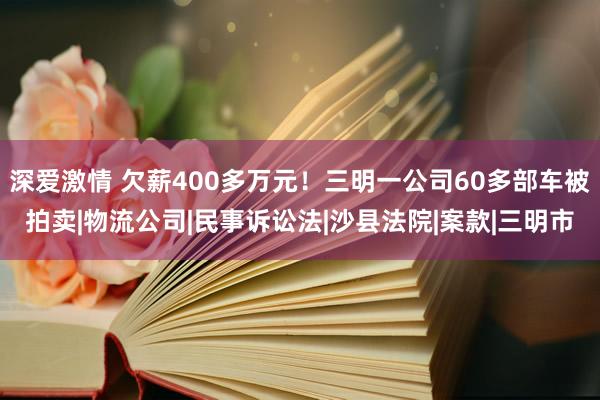 深爱激情 欠薪400多万元！三明一公司60多部车被拍卖|物流公司|民事诉讼法|沙县法院|案款|三明市