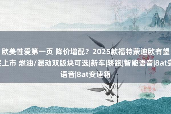 欧美性爱第一页 降价增配？2025款福特蒙迪欧有望9月底上市 燃油/混动双版块可选|新车|轿跑|智能语音|8at变速箱