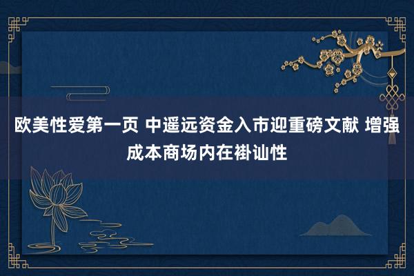 欧美性爱第一页 中遥远资金入市迎重磅文献 增强成本商场内在褂讪性