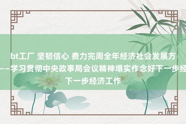 bt工厂 坚韧信心 费力完周全年经济社会发展方针任务——学习贯彻中央政事局会议精神塌实作念好下一步经济工作