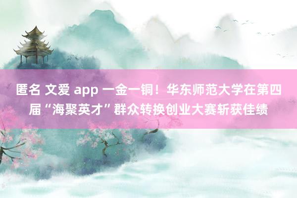 匿名 文爱 app 一金一铜！华东师范大学在第四届“海聚英才”群众转换创业大赛斩获佳绩